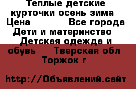 Теплые детские курточки осень-зима › Цена ­ 1 000 - Все города Дети и материнство » Детская одежда и обувь   . Тверская обл.,Торжок г.